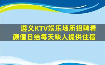 遵义KTV娱乐场所招聘看颜值日结每天缺人提供住宿